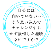 自分には向いていない、そう思い込んでチャレンジすらせず後悔した経験ないですか？