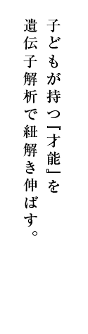 子どもが持つ『才能』を遺伝子解析で紐解き伸ばす。