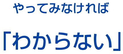 やってみなければ「わからない」