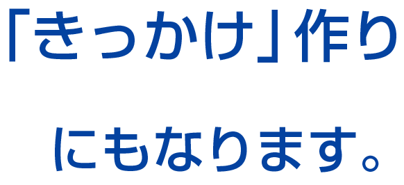 「きっかけ」作りにもなります。