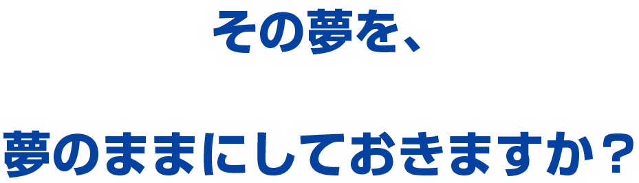 その夢を、夢のままにしておきますか？