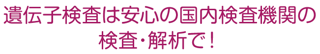 遺伝子検査は安心の国内医療機関の検査・解析で！