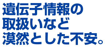 遺伝子情報の取扱いなどの漠然とした不安