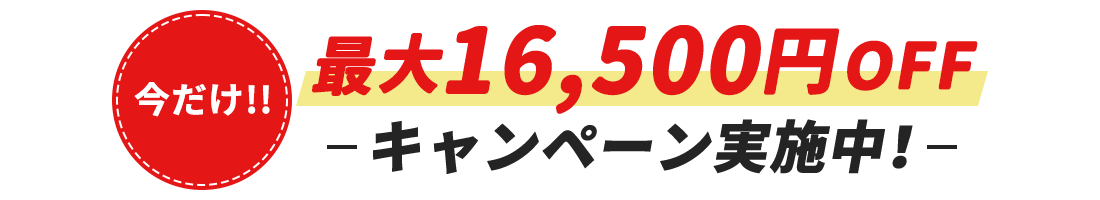 今だけ!!最大16,500円OFFキャンペーン実施中！