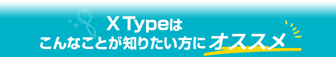 X Typeはこんなことが知りたい方にオススメ