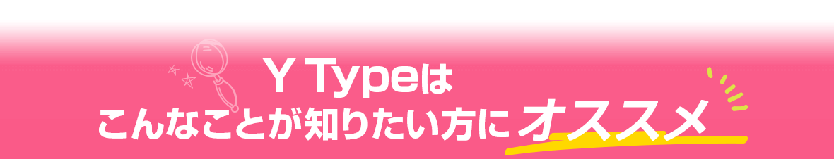 Y Typeはこんなことが知りたい方にオススメ