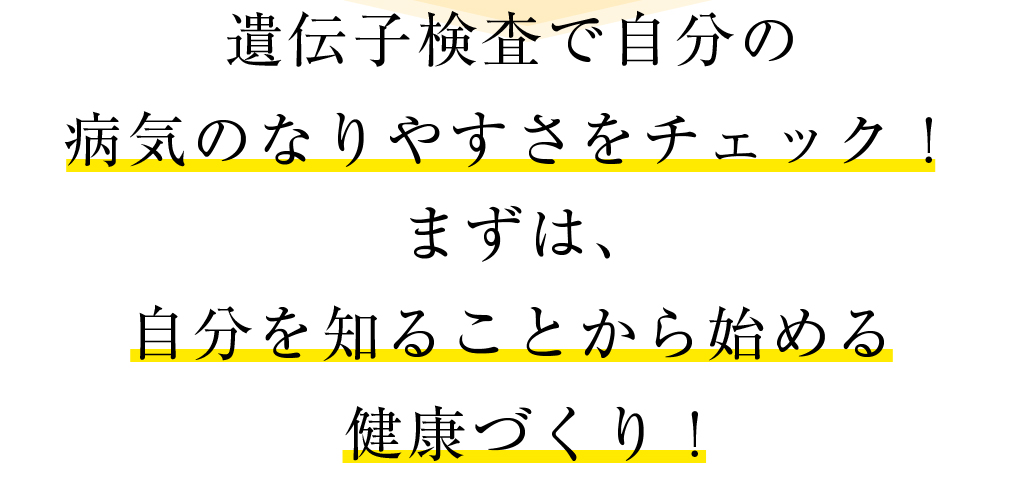 遺伝子検査で自分の 病気のなりやすさをチェック！まずは、 自分を知ることから始める 健康づくり！