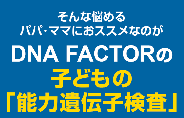 そんな悩めるパパ・ママにオススメなのがDNA FACTORの子どもの「能力遺伝子検査」